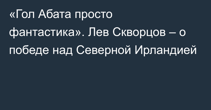 «Гол Абата просто фантастика». Лев Скворцов – о победе над Северной Ирландией