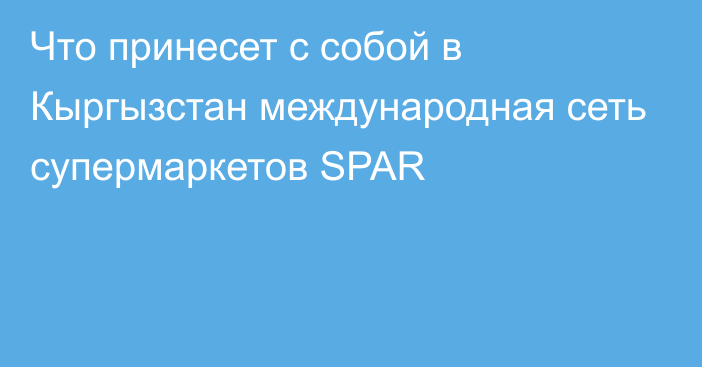 Что принесет с собой в Кыргызстан международная сеть супермаркетов SPAR