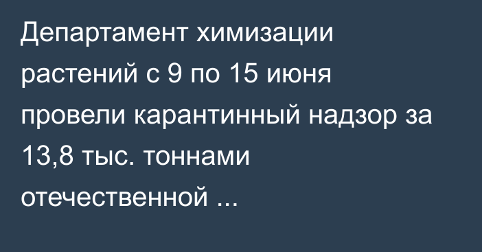 Департамент химизации растений с 9 по 15 июня провели карантинный надзор за 13,8 тыс. тоннами отечественной сельхозпродукции