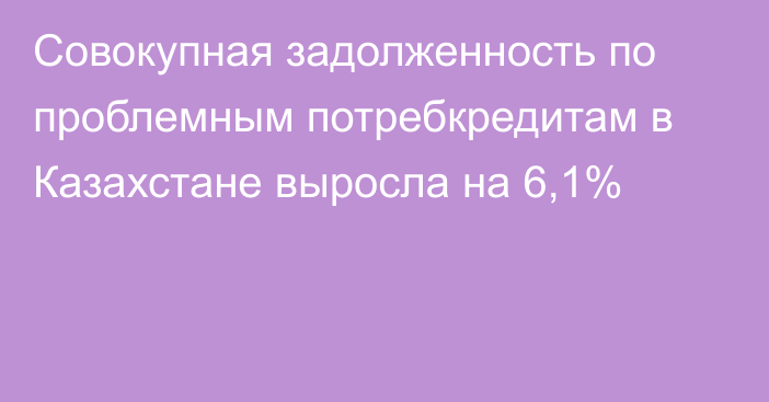 Совокупная задолженность по проблемным потребкредитам в Казахстане выросла на 6,1%