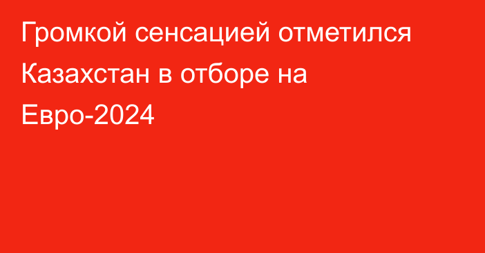 Громкой сенсацией отметился Казахстан в отборе на Евро-2024