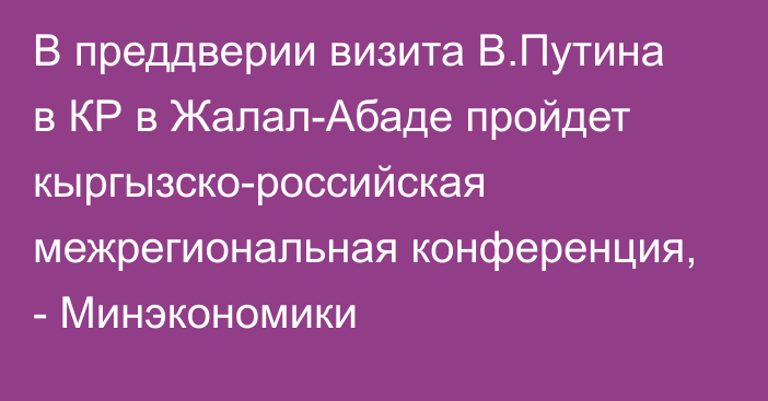 В преддверии визита В.Путина в КР в Жалал-Абаде пройдет кыргызско-российская межрегиональная конференция, - Минэкономики