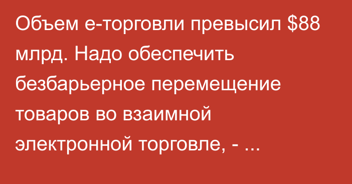 Объем е-торговли превысил $88 млрд. Надо обеспечить безбарьерное перемещение товаров во взаимной электронной торговле, - министр ЕЭК