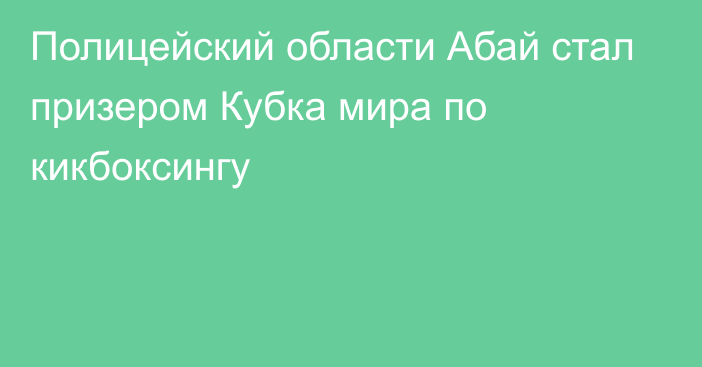 Полицейский области Абай стал призером Кубка мира по кикбоксингу