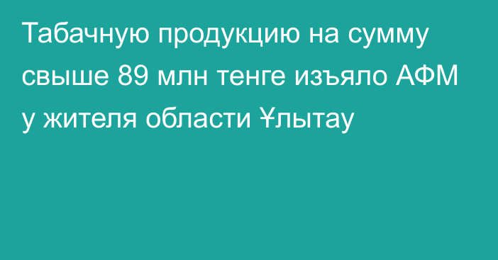 Табачную продукцию на сумму свыше 89 млн тенге изъяло АФМ у жителя области Ұлытау