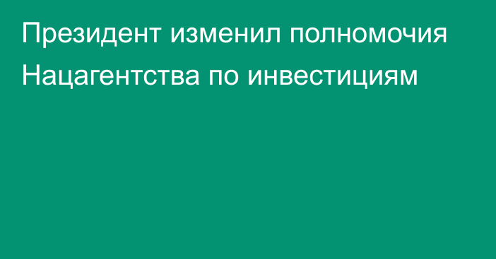 Президент изменил полномочия Нацагентства по инвестициям