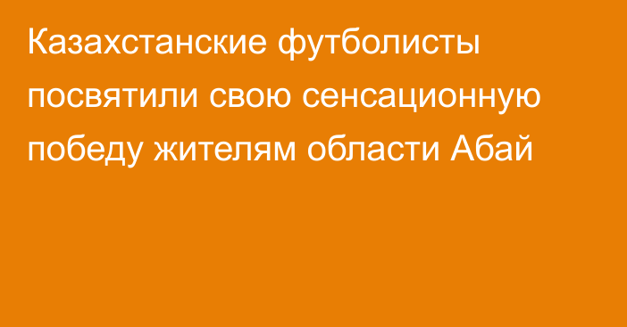 Казахстанские футболисты посвятили свою сенсационную победу жителям области Абай