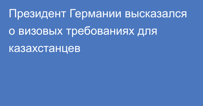 Президент Германии высказался о визовых требованиях для казахстанцев