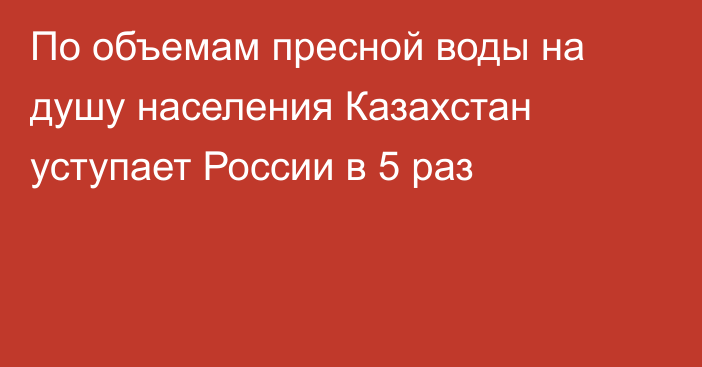 По объемам пресной воды на душу населения Казахстан уступает России в 5 раз