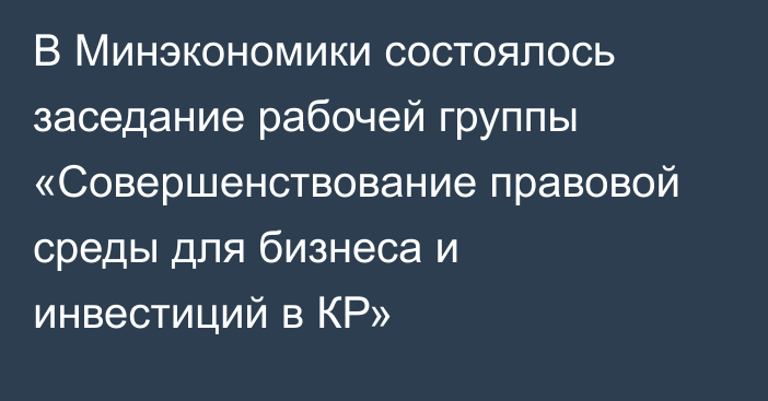 В Минэкономики состоялось заседание рабочей группы «Совершенствование правовой среды для бизнеса и инвестиций в КР»