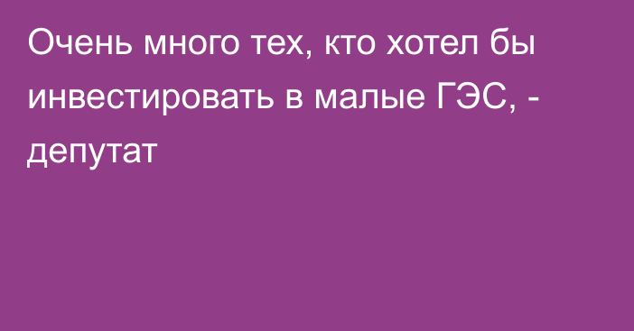 Очень много тех, кто хотел бы инвестировать в малые ГЭС, - депутат