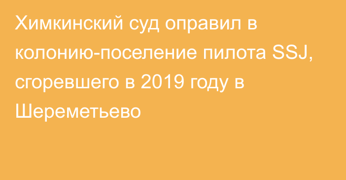 Химкинский суд оправил в колонию-поселение пилота SSJ, сгоревшего в 2019 году в Шереметьево