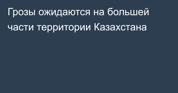 Грозы ожидаются на большей части территории Казахстана