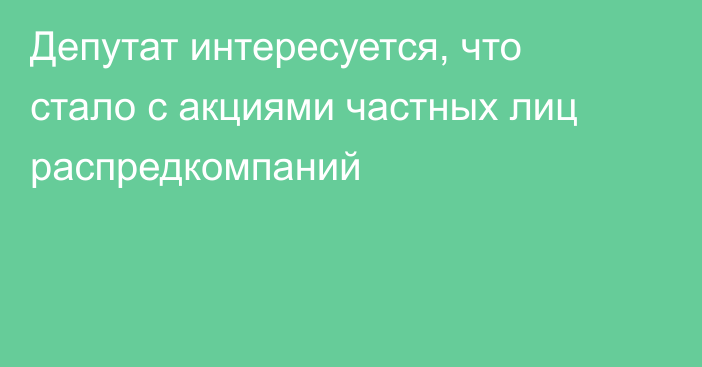 Депутат интересуется, что стало с акциями частных лиц распредкомпаний