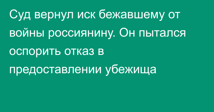 Суд вернул иск бежавшему от войны россиянину. Он пытался оспорить отказ в предоставлении убежища