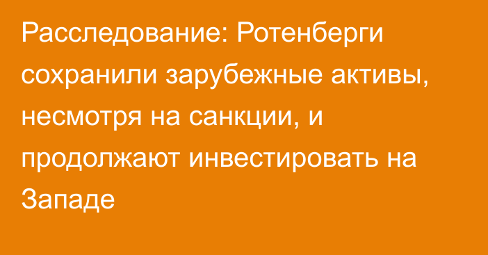 Расследование: Ротенберги сохранили зарубежные активы, несмотря на санкции, и продолжают инвестировать на Западе