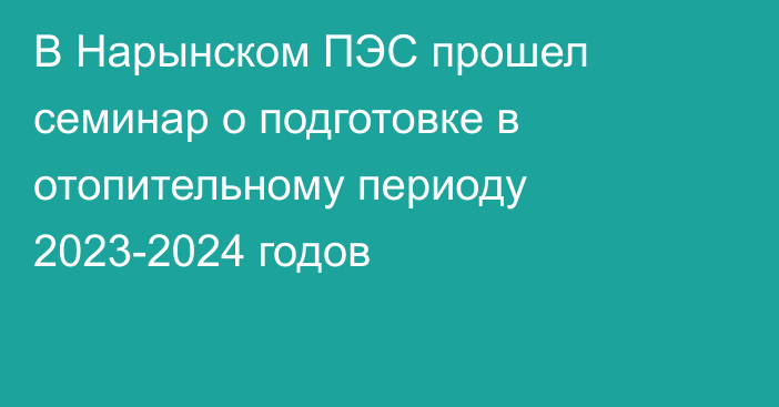 В Нарынском ПЭС прошел семинар о подготовке в отопительному периоду 2023-2024 годов