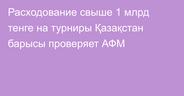 Расходование свыше 1 млрд тенге на турниры Қазақстан барысы проверяет АФМ