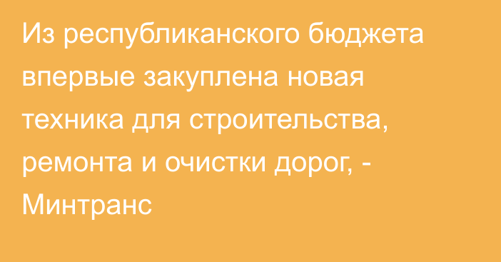 Из республиканского бюджета впервые закуплена новая техника для строительства, ремонта и очистки дорог, - Минтранс