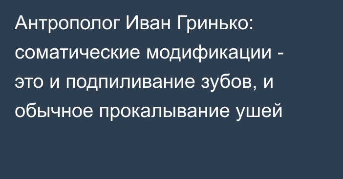 Антрополог Иван Гринько: соматические модификации - это и подпиливание зубов, и обычное прокалывание ушей