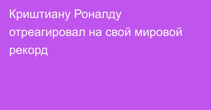 Криштиану Роналду отреагировал на свой мировой рекорд