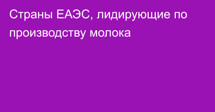 Страны ЕАЭС, лидирующие по производству молока