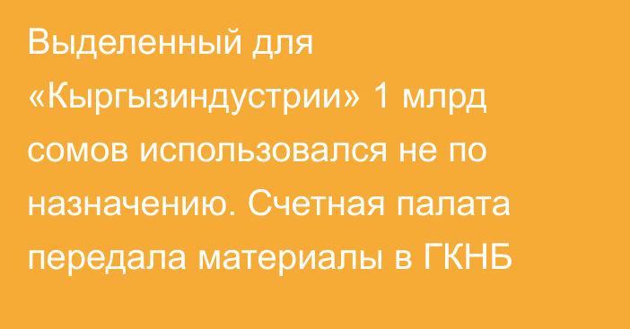 Выделенный для «Кыргызиндустрии» 1 млрд сомов использовался не по назначению. Счетная палата передала материалы в ГКНБ