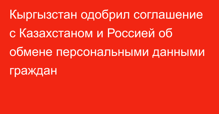 Кыргызстан одобрил соглашение с Казахстаном и Россией об обмене персональными данными граждан