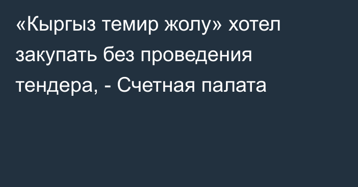 «Кыргыз темир жолу» хотел закупать без проведения тендера, - Счетная палата