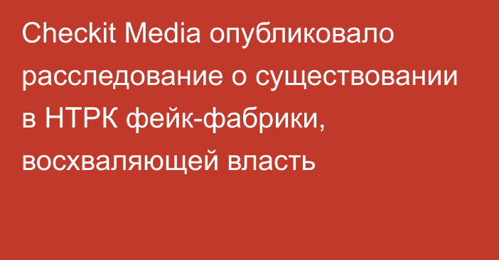 Checkit Media опубликовало расследование о существовании в НТРК фейк-фабрики, восхваляющей власть