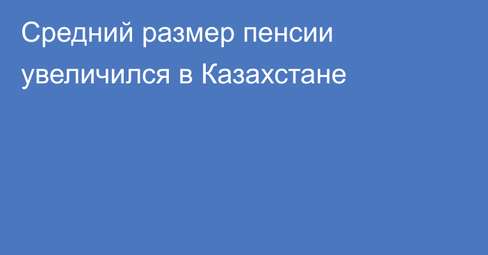 Средний размер пенсии увеличился в Казахстане