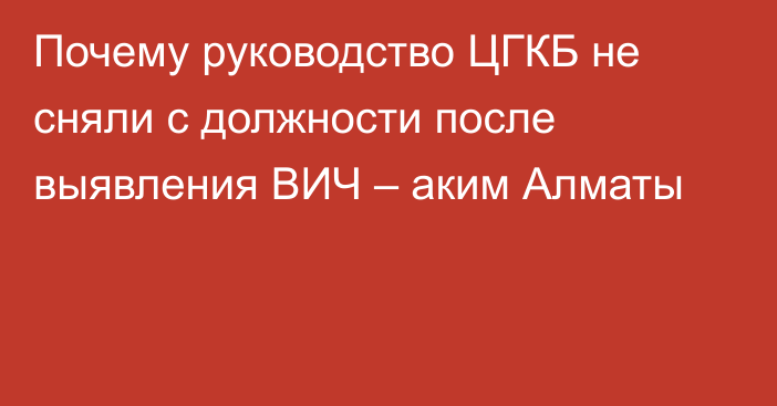 Почему руководство ЦГКБ не сняли с должности после выявления ВИЧ – аким Алматы