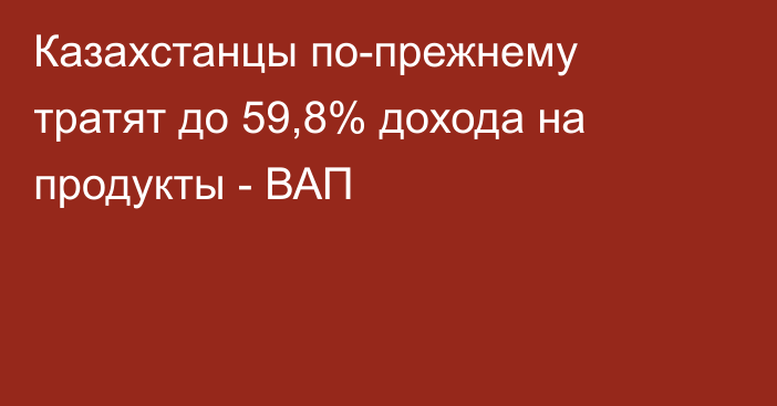 Казахстанцы по-прежнему тратят до 59,8% дохода на продукты - ВАП