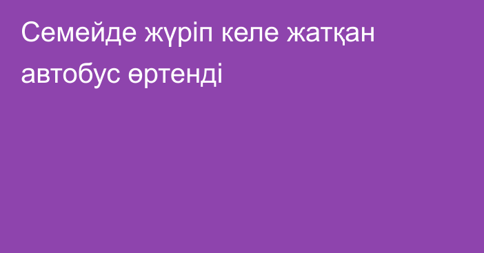 Семейде жүріп келе жатқан автобус өртенді