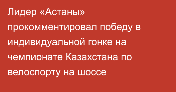 Лидер «Астаны» прокомментировал победу в индивидуальной гонке на чемпионате Казахстана по велоспорту на шоссе