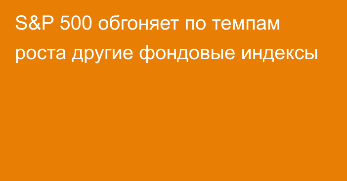 S&P 500 обгоняет по темпам роста другие фондовые индексы