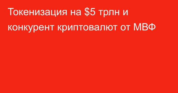 Токенизация на $5 трлн и конкурент криптовалют от МВФ