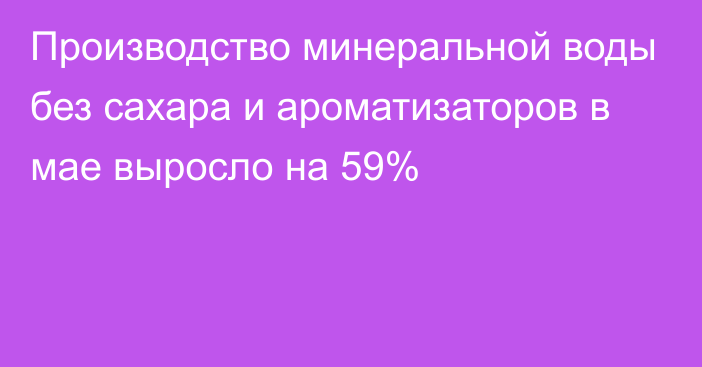 Производство минеральной воды без сахара и ароматизаторов в мае выросло на 59%