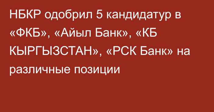 НБКР одобрил 5 кандидатур в «ФКБ», «Айыл Банк»,  «КБ КЫРГЫЗСТАН», «РСК Банк» на различные позиции