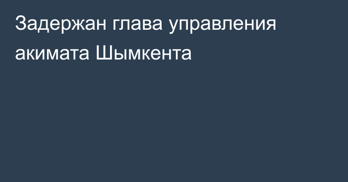 Задержан глава управления акимата Шымкента