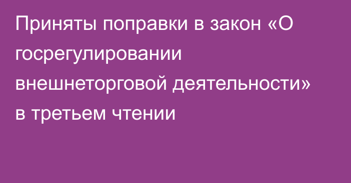 Приняты поправки в закон «О госрегулировании внешнеторговой деятельности» в третьем чтении