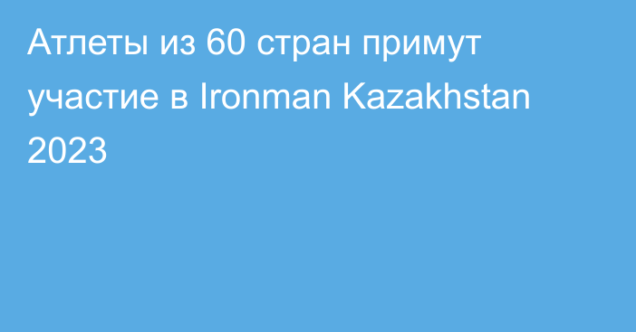 Атлеты из 60 стран примут участие в Ironman Kazakhstan 2023