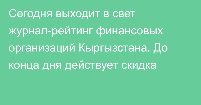 Сегодня выходит в свет журнал-рейтинг финансовых организаций Кыргызстана.  До конца дня действует скидка