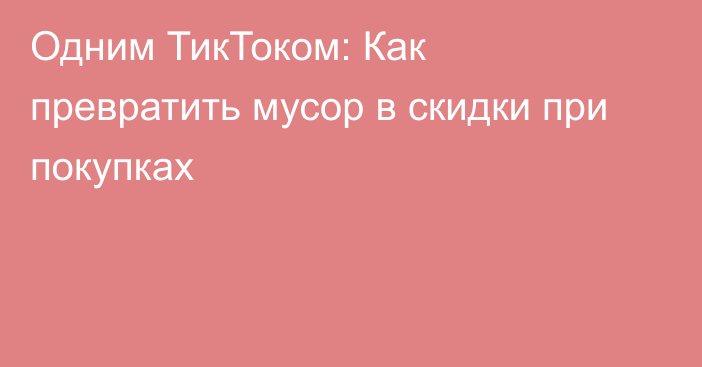 Одним ТикТоком: Как превратить мусор в скидки при покупках