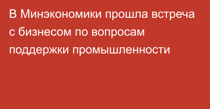 В Минэкономики прошла встреча с бизнесом по вопросам поддержки промышленности