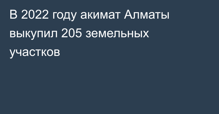 В 2022 году акимат Алматы выкупил 205 земельных участков