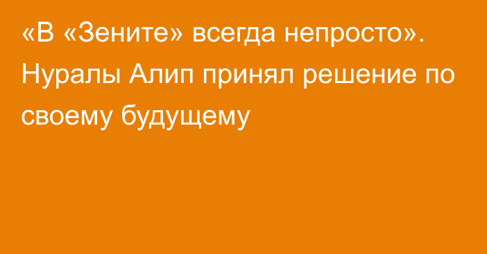 «В «Зените» всегда непросто». Нуралы Алип принял решение по своему будущему