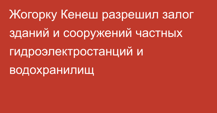 Жогорку Кенеш разрешил залог зданий и сооружений частных гидроэлектростанций и водохранилищ