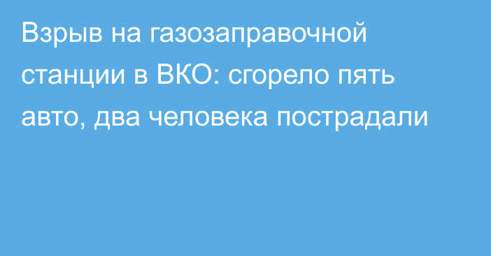 Взрыв на газозаправочной станции в ВКО: сгорело пять авто, два человека пострадали