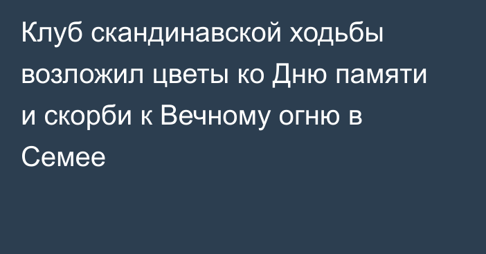 Клуб скандинавской ходьбы возложил цветы ко Дню памяти и скорби к Вечному огню в Семее